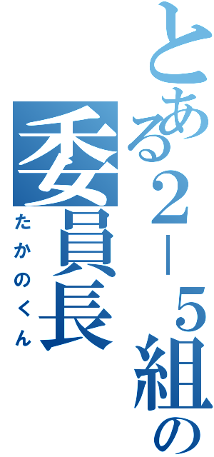 とある２－５組の委員長Ⅱ（たかのくん）