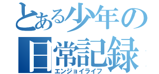 とある少年の日常記録（エンジョイライフ）