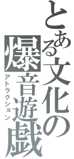 とある文化の爆音遊戯（アトラクション）