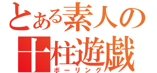 とある素人の十柱遊戯（ボーリング）