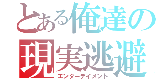 とある俺達の現実逃避（エンターテイメント）