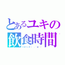 とあるユキの飲食時間（ハラヘッタ（ ；´Д｀））