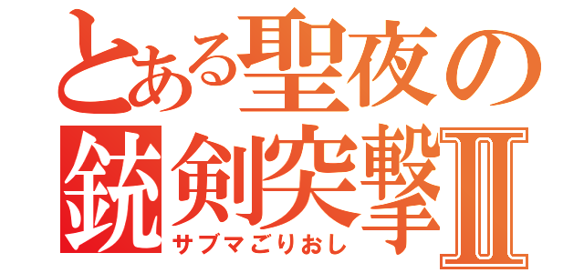 とある聖夜の銃剣突撃Ⅱ（サブマごりおし）