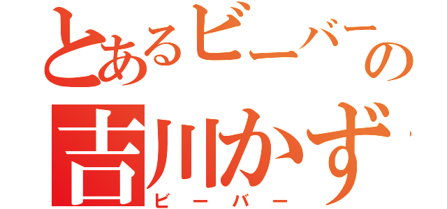 とあるビーバーの吉川かずき（ビーバー）