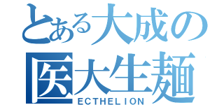 とある大成の医大生麺（ＥＣＴＨＥＬＩＯＮ）