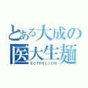 とある大成の医大生麺（ＥＣＴＨＥＬＩＯＮ）