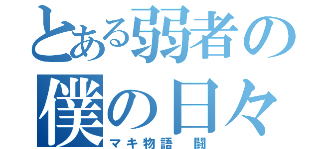 とある弱者の僕の日々（マキ物語 闘）