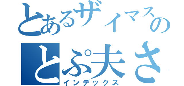 とあるザイマスのとぷ夫さん（インデックス）