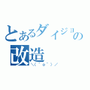 とあるダイジョーブの改造（＼（＾ｏ＾）／）