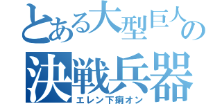 とある大型巨人の決戦兵器（エレン下痢オン）