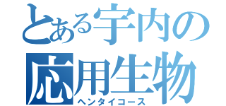 とある宇内の応用生物（ヘンタイコース）