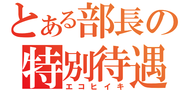 とある部長の特別待遇（エコヒイキ）