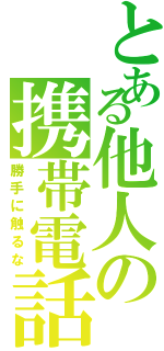 とある他人の携帯電話Ⅱ（勝手に触るな）