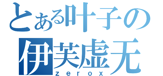 とある叶子の伊芙虚无（ｚｅｒｏｘ）