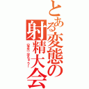 とある変態の射精大会（（写生）字ちゃう！）