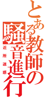 とある教師の騒音進行（近所迷惑）