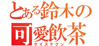 とある鈴木の可愛飲茶（ケイスケクン）