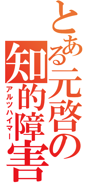 とある元啓の知的障害（アルツハイマー）