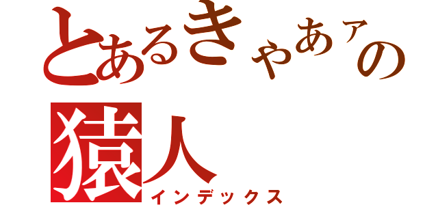 とあるきゃあァァァァァァァァァァァの猿人（インデックス）