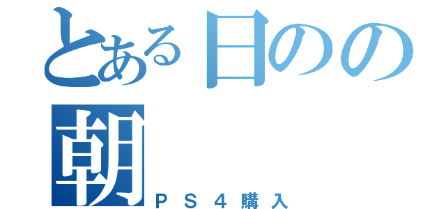 とある日のの朝（ＰＳ４購入）