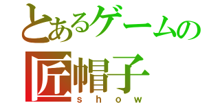 とあるゲームの匠帽子（ｓｈｏｗ）