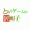 とあるゲームの匠帽子（ｓｈｏｗ）