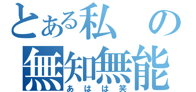 とある私の無知無能（あはは笑）