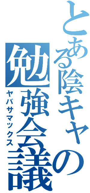 とある陰キャの勉強会議（ヤバサマックス）