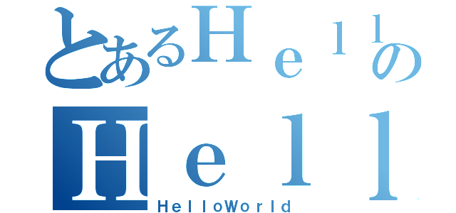 とあるＨｅｌｌｏのＨｅｌｌｏＷｏｒｌｄ（ＨｅｌｌｏＷｏｒｌｄ）