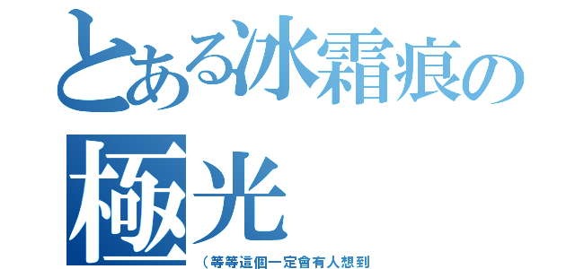 とある冰霜痕の極光（（等等這個一定會有人想到）