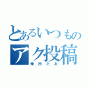 とあるいつものアク投稿（俺氏だお）