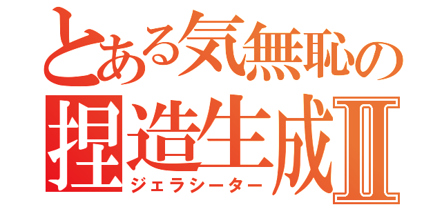 とある気無恥の捏造生成Ⅱ（ジェラシーター）