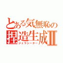 とある気無恥の捏造生成Ⅱ（ジェラシーター）