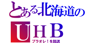 とある北海道のＵＨＢ（プラオレ！を放送）