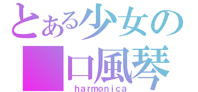 とある少女の　口風琴（　ｈａｒｍｏｎｉｃａ）