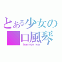 とある少女の　口風琴（　ｈａｒｍｏｎｉｃａ）