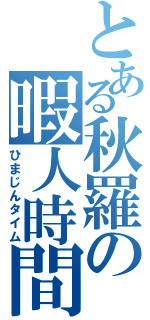 とある秋羅の暇人時間（ひまじんタイム）