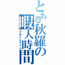 とある秋羅の暇人時間（ひまじんタイム）