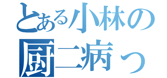 とある小林の厨二病っぷり（）