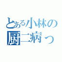 とある小林の厨二病っぷり（）