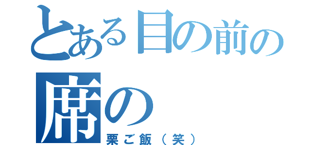 とある目の前の席の（栗ご飯（笑））