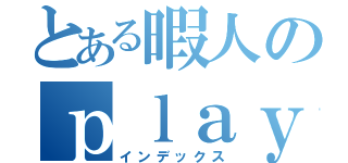 とある暇人のｐｌａｙ日記（インデックス）