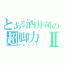 とある酒井萌の超脚力Ⅱ（レジェント）