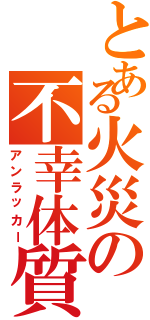 とある火災の不幸体質（アンラッカー）