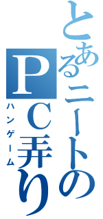 とあるニートのＰＣ弄り（ハンゲーム）