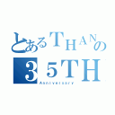 とあるＴＨＡＮＫＳの３５ＴＨ（Ａｎｎｉｖｅｒｓａｒｙ）