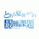 とある夏休みのの最難課題（ドクショカンソウブン＼（＾ｏ＾）／）