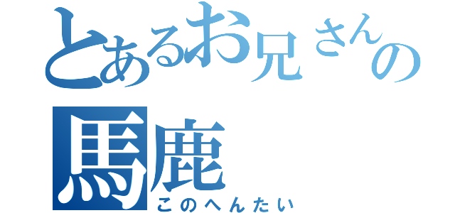 とあるお兄さんの馬鹿（このへんたい）