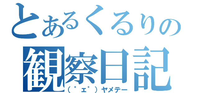 とあるくるりの観察日記（（゜ェ゜）ヤメテー）