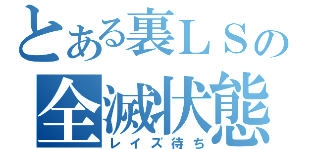 とある裏ＬＳの全滅状態（レイズ待ち）